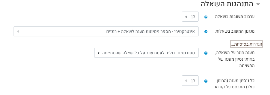 התנהגות השאלה: ערבוב תשובות בשאלה -ברירת המחדל היא כן, כך שכל תלמיד יקבל סדר מסיחים שונה. אך במידה וסדר התשובות משמעותי, ניתן לבטל את ערבוב התשובות. מנגנון המשוב בשאלות -קיימות אפשרויות רבות המתייחסות לסוגי בחנים מתקדמים. לשימוש הרגיל, לא מומלץ לשנות את ברירת המחדל. חשוב להכיר שני מנגנוני משוב מעניינים: מצב מסתגל- בניסיון השני התלמיד צריך לענות רק על השאלות שטעה בהן. אינטראקטיבי עם רמזים- מאפשר לקבל משוב מידי ולתקן את השאלה. מצוין לתרגול.