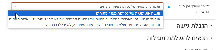 לאחר שחלף זמן סיום המשימה - ניתן להגדיר את הפעולה הרצויה במועד זה מבין שלושת האפשרויות: הגשה אוטומטית של ניסיונות מענה פתוחים - אפשרות זו הנה אפשרות ברירת המחדל. מופעל מנגנון "זמן הארכה" המאפשר הגשה של ניסיונות פתוחים, אך לא ניתן לענות על שאלות נוספות. ניסיונות מענה פתוחים, שלא הופגו לפני זמן סיום המשימה, לא יכללו בהגשה.